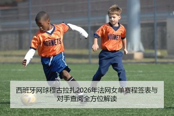 西班牙网球穆古拉扎2026年法网女单赛程签表与对手查阅全方位解读