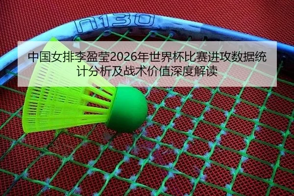 中国女排李盈莹2026年世界杯比赛进攻数据统计分析及战术价值深度解读