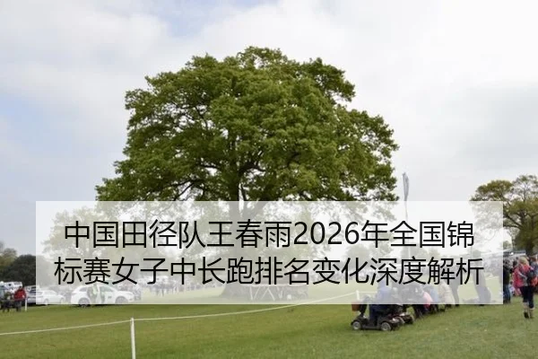 中国田径队王春雨2026年全国锦标赛女子中长跑排名变化深度解析