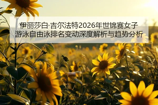 伊丽莎白·吉尔法特2026年世锦赛女子游泳自由泳排名变动深度解析与趋势分析